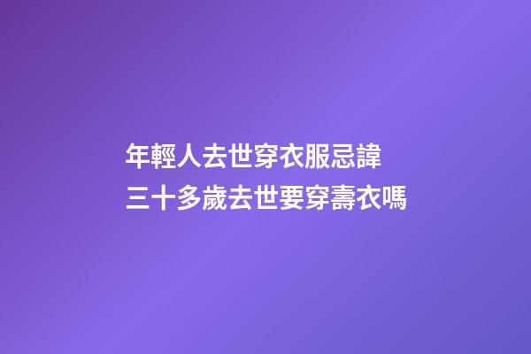 年輕人去世穿衣服忌諱 三十多歲去世要穿壽衣嗎